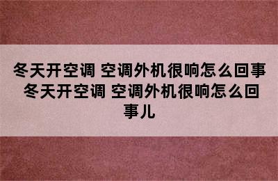 冬天开空调 空调外机很响怎么回事 冬天开空调 空调外机很响怎么回事儿